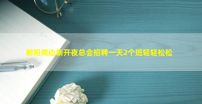 朝阳周边新开夜总会招聘一天2个班轻轻松松